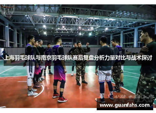 上海羽毛球队与南京羽毛球队赛后复盘分析力量对比与战术探讨