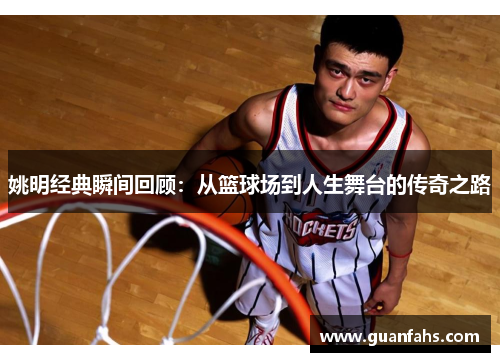 姚明经典瞬间回顾：从篮球场到人生舞台的传奇之路