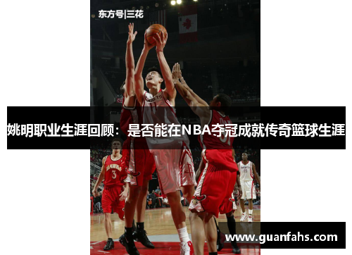 姚明职业生涯回顾：是否能在NBA夺冠成就传奇篮球生涯