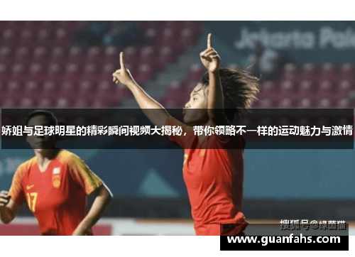 娇姐与足球明星的精彩瞬间视频大揭秘，带你领略不一样的运动魅力与激情