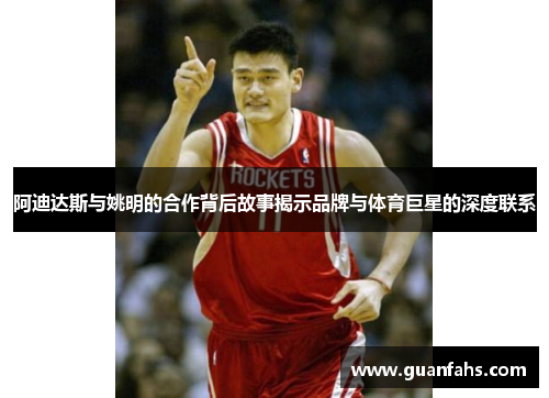 阿迪达斯与姚明的合作背后故事揭示品牌与体育巨星的深度联系