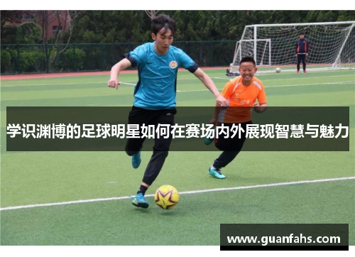 学识渊博的足球明星如何在赛场内外展现智慧与魅力