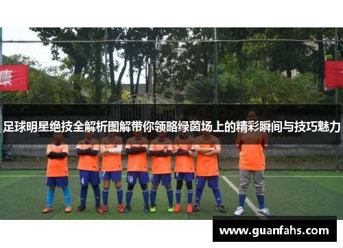 足球明星绝技全解析图解带你领略绿茵场上的精彩瞬间与技巧魅力