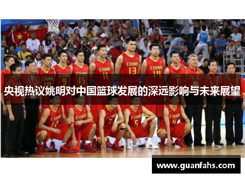 央视热议姚明对中国篮球发展的深远影响与未来展望