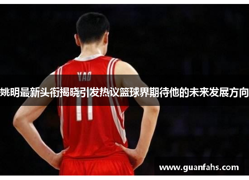 姚明最新头衔揭晓引发热议篮球界期待他的未来发展方向