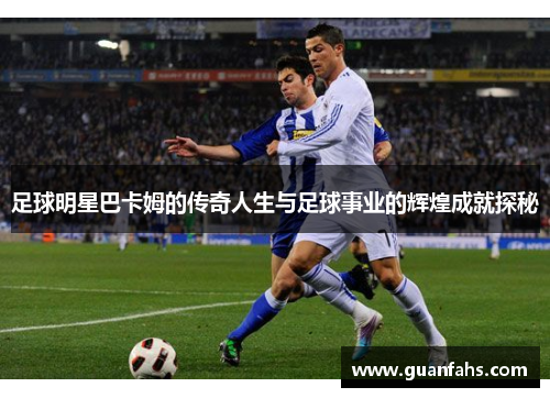 足球明星巴卡姆的传奇人生与足球事业的辉煌成就探秘