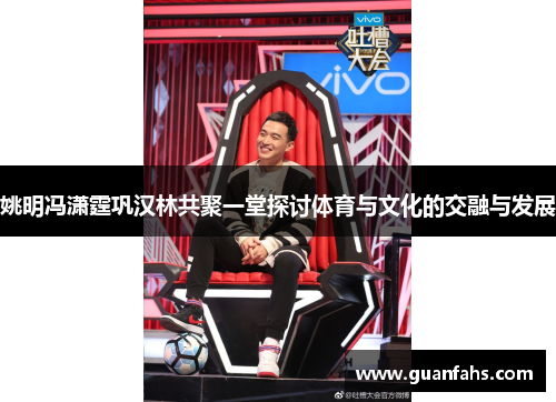 姚明冯潇霆巩汉林共聚一堂探讨体育与文化的交融与发展