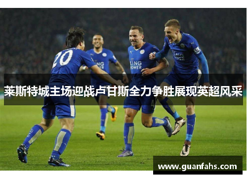 莱斯特城主场迎战卢甘斯全力争胜展现英超风采